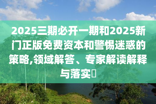 2025三期必開一期和2025新門正版免費資本和警惕迷惑的策略,領域解答、專家解讀解釋與落實?